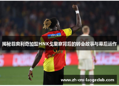 揭秘菲奥利奇加盟HNK戈里察背后的转会故事与幕后运作 揭秘菲奥利奇加盟HNK戈里察背后的转会故事与幕后运作