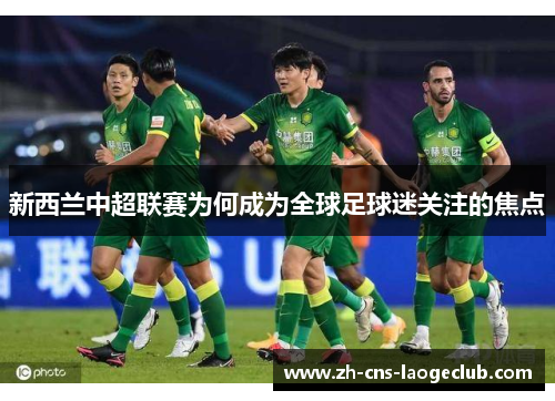 新西兰中超联赛为何成为全球足球迷关注的焦点 新西兰中超联赛为何成为全球足球迷关注的焦点