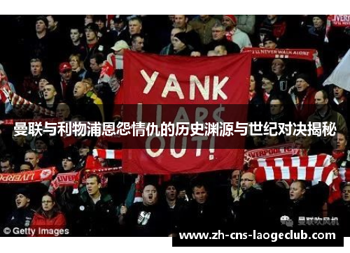 曼联与利物浦恩怨情仇的历史渊源与世纪对决揭秘 曼联与利物浦恩怨情仇的历史渊源与世纪对决揭秘