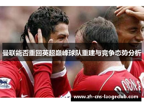 曼联能否重回英超巅峰球队重建与竞争态势分析
