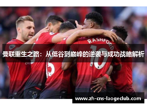 曼联重生之路:从低谷到巅峰的逆袭与成功战略解析 曼联重生之路:从低谷到巅峰的逆袭与成功战略解析