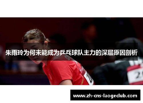 朱雨玲为何未能成为乒乓球队主力的深层原因剖析 朱雨玲为何未能成为乒乓球队主力的深层原因剖析