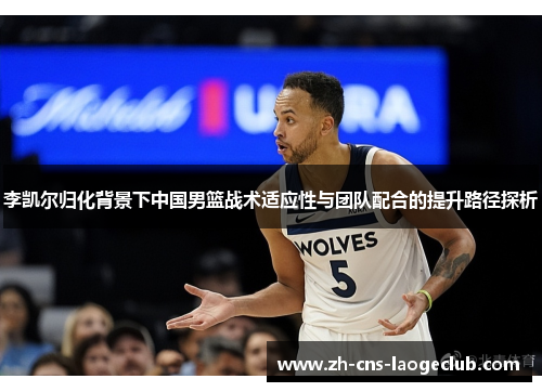 李凯尔归化背景下中国男篮战术适应性与团队配合的提升路径探析 李凯尔归化背景下中国男篮战术适应性与团队配合的提升路径探析