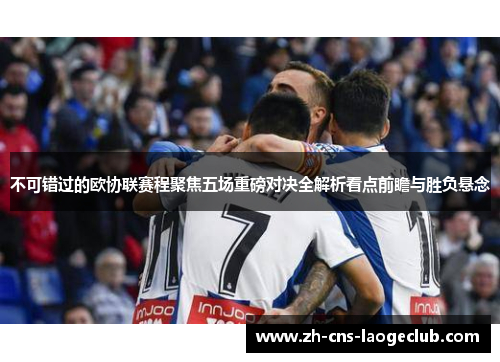 不可错过的欧协联赛程聚焦五场重磅对决全解析看点前瞻与胜负悬念 不可错过的欧协联赛程聚焦五场重磅对决全解析看点前瞻与胜负悬念