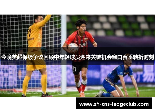今晚英超保级争议回顾中年轻球员迎来关键机会窗口赛季转折时刻 今晚英超保级争议回顾中年轻球员迎来关键机会窗口赛季转折时刻