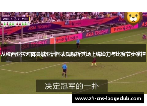 从穆西亚拉对阵曼城亚洲杯表现解析其场上统治力与比赛节奏掌控 从穆西亚拉对阵曼城亚洲杯表现解析其场上统治力与比赛节奏掌控