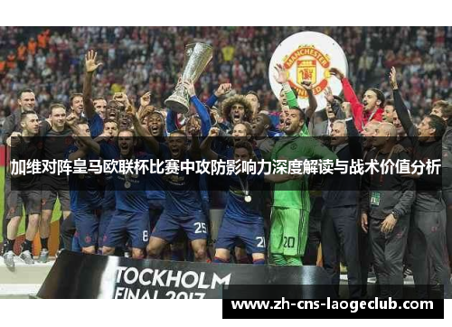 加维对阵皇马欧联杯比赛中攻防影响力深度解读与战术价值分析