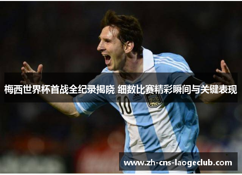 梅西世界杯首战全纪录揭晓 细数比赛精彩瞬间与关键表现