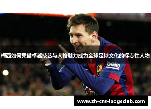 梅西如何凭借卓越技艺与人格魅力成为全球足球文化的标志性人物 梅西如何凭借卓越技艺与人格魅力成为全球足球文化的标志性人物