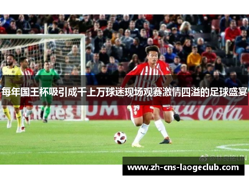 每年国王杯吸引成千上万球迷现场观赛激情四溢的足球盛宴