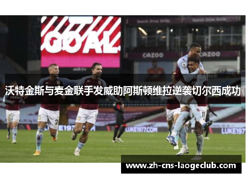 沃特金斯与麦金联手发威助阿斯顿维拉逆袭切尔西成功 沃特金斯与麦金联手发威助阿斯顿维拉逆袭切尔西成功