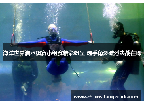 海洋世界潜水棋赛小组赛精彩纷呈 选手角逐激烈决战在即