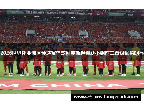 2026世界杯亚洲区预选赛乌兹别克斯坦稳获小组前二晋级优势明显