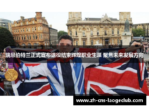 瑞恩伯特兰正式宣布退役结束辉煌职业生涯 聚焦未来发展方向