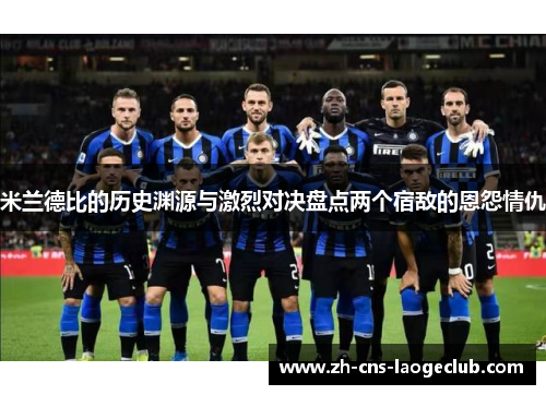 米兰德比的历史渊源与激烈对决盘点两个宿敌的恩怨情仇 米兰德比的历史渊源与激烈对决盘点两个宿敌的恩怨情仇