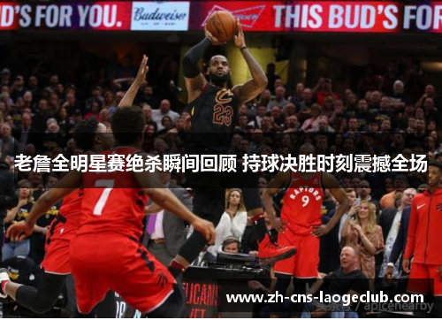 老詹全明星赛绝杀瞬间回顾 持球决胜时刻震撼全场