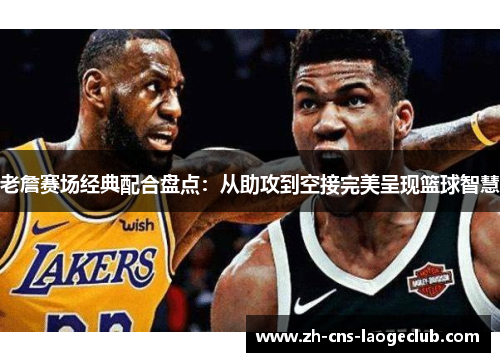 老詹赛场经典配合盘点：从助攻到空接完美呈现篮球智慧