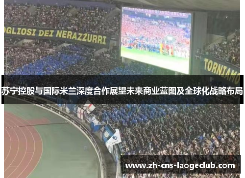 苏宁控股与国际米兰深度合作展望未来商业蓝图及全球化战略布局