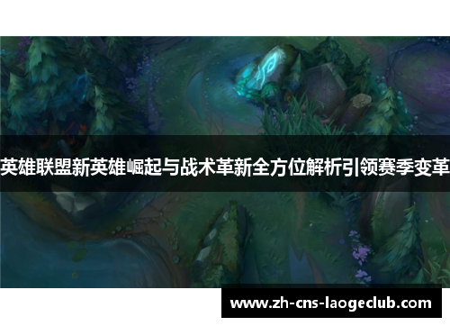 英雄联盟新英雄崛起与战术革新全方位解析引领赛季变革