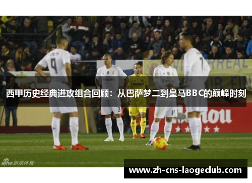 西甲历史经典进攻组合回顾：从巴萨梦二到皇马BBC的巅峰时刻