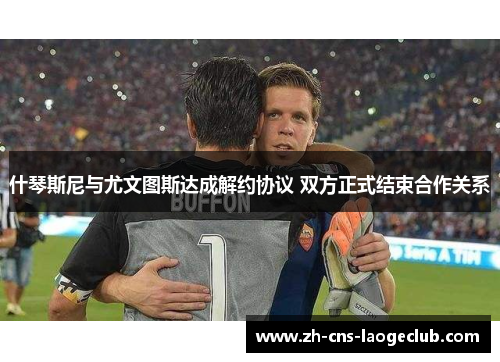 什琴斯尼与尤文图斯达成解约协议 双方正式结束合作关系 什琴斯尼与尤文图斯达成解约协议 双方正式结束合作关系