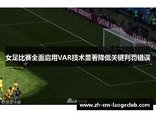 女足比赛全面启用VAR技术显著降低关键判罚错误 女足比赛全面启用VAR技术显著降低关键判罚错误