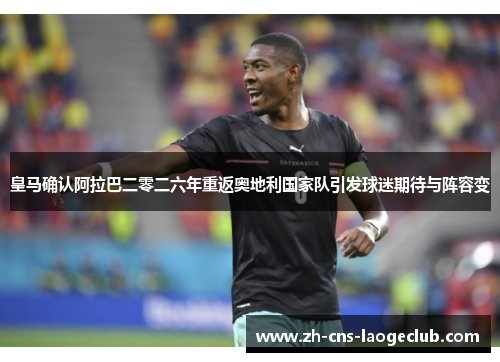 皇马确认阿拉巴二零二六年重返奥地利国家队引发球迷期待与阵容变 皇马确认阿拉巴二零二六年重返奥地利国家队引发球迷期待与阵容变